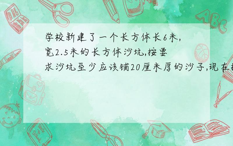 学校新建了一个长方体长6米,宽2.5米的长方体沙坑,按要求沙坑至少应该铺20厘米厚的沙子,现在拉来了3方的沙子,（1方=1立方米）