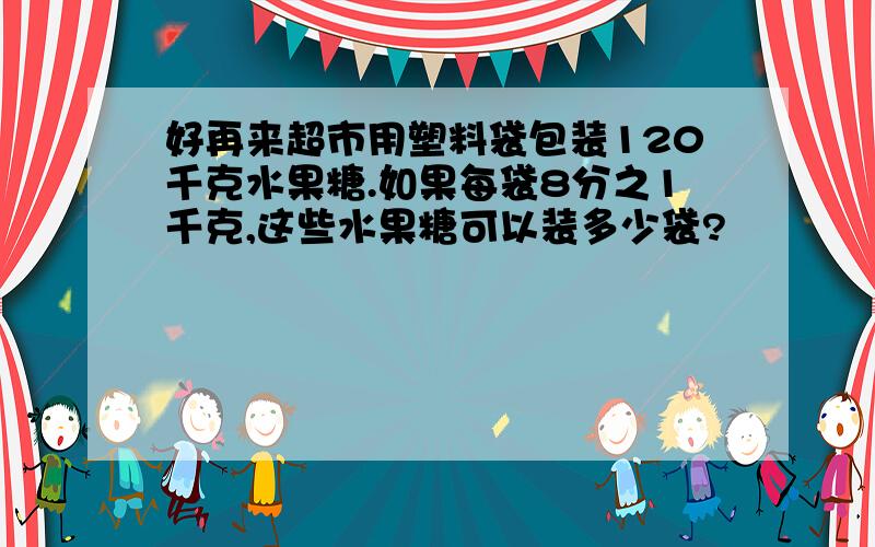 好再来超市用塑料袋包装120千克水果糖.如果每袋8分之1千克,这些水果糖可以装多少袋?