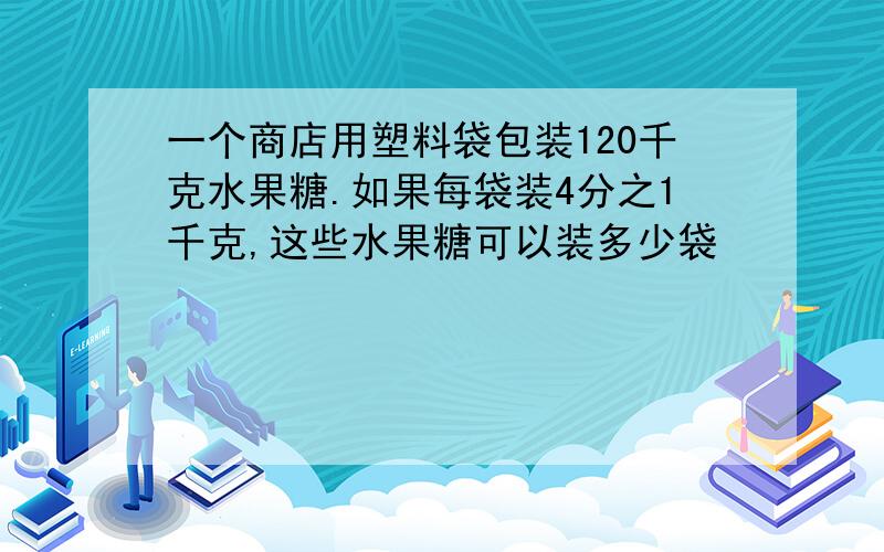 一个商店用塑料袋包装120千克水果糖.如果每袋装4分之1千克,这些水果糖可以装多少袋