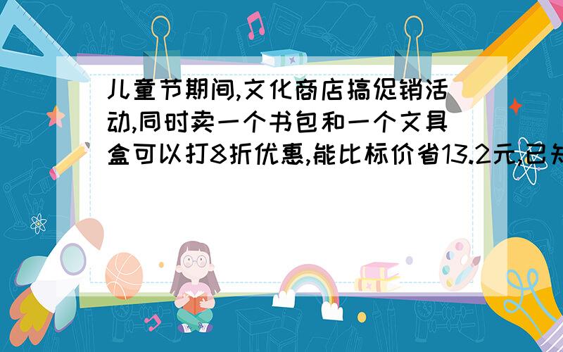 儿童节期间,文化商店搞促销活动,同时卖一个书包和一个文具盒可以打8折优惠,能比标价省13.2元,已知书包标价比文具盒标价的3倍少6元,那么书包和文具盒的标价各是多少元?（公式也要说）