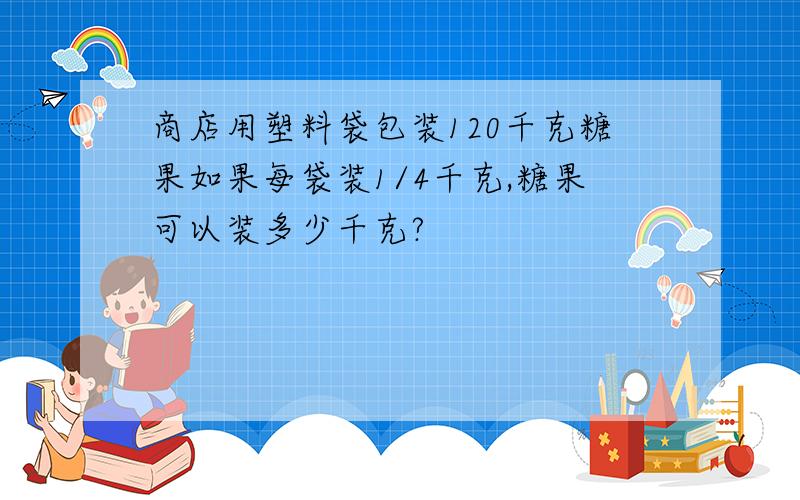 商店用塑料袋包装120千克糖果如果每袋装1/4千克,糖果可以装多少千克?