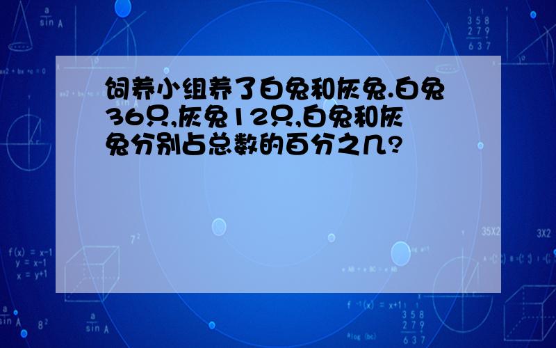 饲养小组养了白兔和灰兔.白兔36只,灰兔12只,白兔和灰兔分别占总数的百分之几?