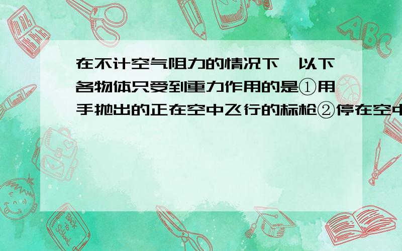 在不计空气阻力的情况下,以下各物体只受到重力作用的是①用手抛出的正在空中飞行的标枪②停在空中的直升机③从高层楼房顶部不慎落下的砖头④沿光滑地面匀速运动的小车