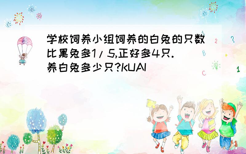 学校饲养小组饲养的白兔的只数比黑兔多1/5,正好多4只.养白兔多少只?KUAI