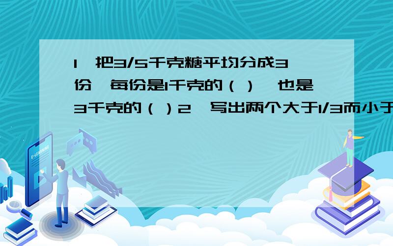 1、把3/5千克糖平均分成3份,每份是1千克的（）,也是3千克的（）2、写出两个大于1/3而小于2/3的最简分数.