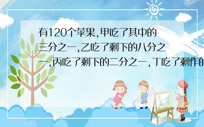 有120个苹果,甲吃了其中的三分之一,乙吃了剩下的八分之一,丙吃了剩下的二分之一,丁吃了剩作的,甲、丁共吃了几个苹果