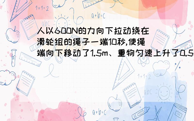 人以600N的力向下拉动绕在滑轮组的绳子一端10秒,使绳端向下移动了1.5m、重物匀速上升了0.5m,已知滑轮组的机械效率为70%(g=10N/kg).1.人的拉力的功率多大?2.被吊起的重物质量多大?急用