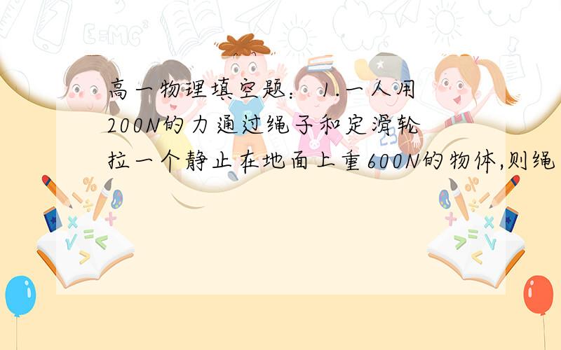 高一物理填空题： 1.一人用200N的力通过绳子和定滑轮拉一个静止在地面上重600N的物体,则绳子对物体的拉力为____N,物体所受地面的支持力是____N. 2.氢气球重10N, 空气对它的浮力为16N,用绳拴住.