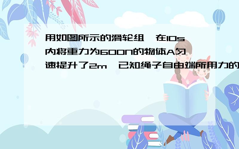 用如图所示的滑轮组,在10s内将重力为600N的物体A匀速提升了2m,已知绳子自由端所用力的拉力200N.请计算出与此题相关的三个物理量