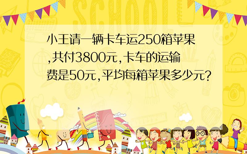 小王请一辆卡车运250箱苹果,共付3800元,卡车的运输费是50元,平均每箱苹果多少元?