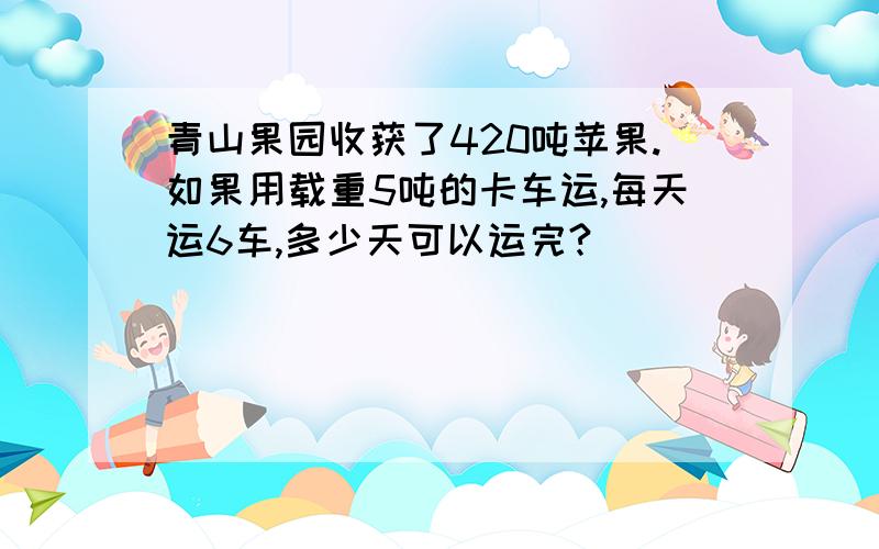 青山果园收获了420吨苹果.如果用载重5吨的卡车运,每天运6车,多少天可以运完?