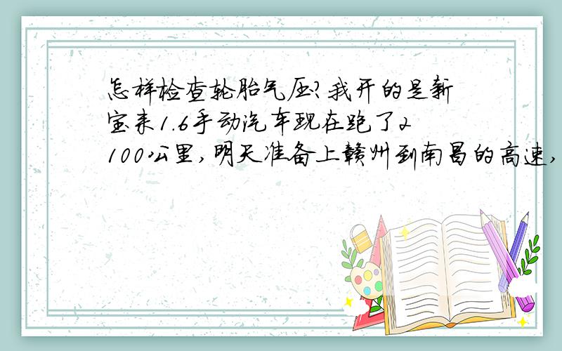 怎样检查轮胎气压?我开的是新宝来1.6手动汽车现在跑了2100公里,明天准备上赣州到南昌的高速,坐4个人,请问各位大哥我应该做好什么准备?要检查什么东西,请多多指教?