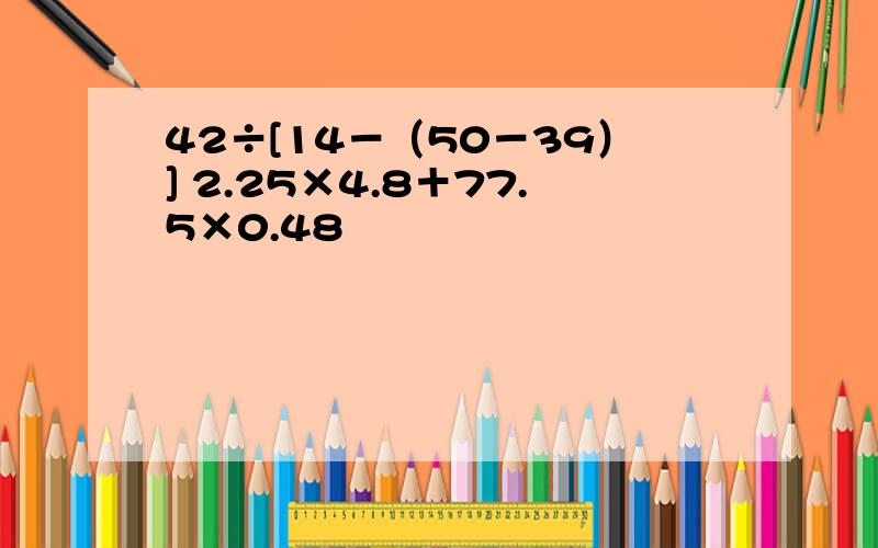 42÷[14－（50－39）] 2.25×4.8＋77.5×0.48