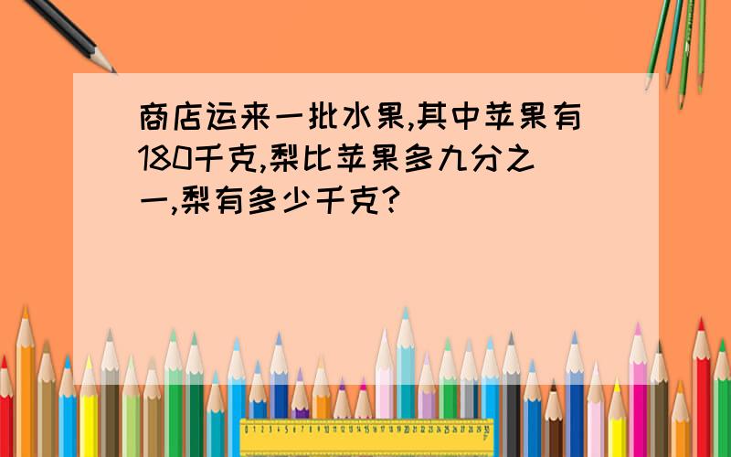 商店运来一批水果,其中苹果有180千克,梨比苹果多九分之一,梨有多少千克?