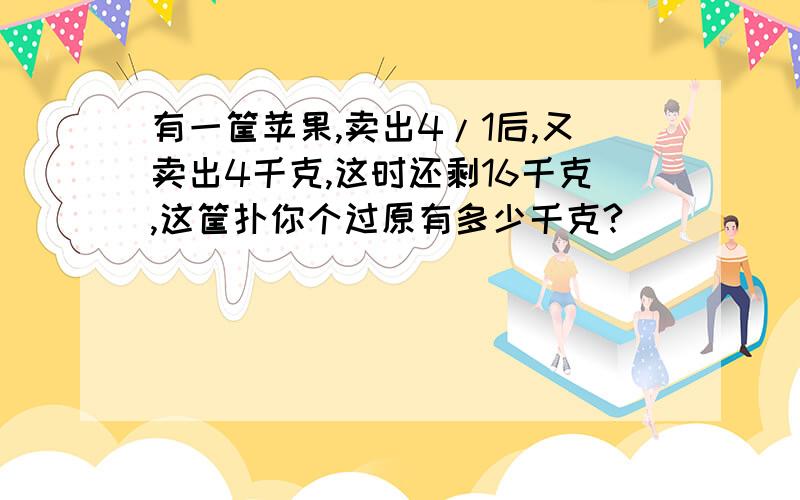 有一筐苹果,卖出4/1后,又卖出4千克,这时还剩16千克,这筐扑你个过原有多少千克?