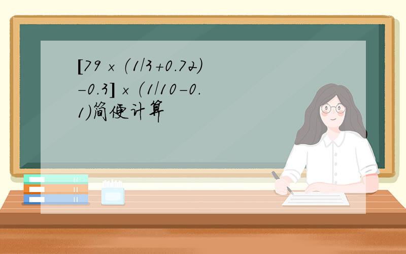 [79×（1/3+0.72）-0.3]×（1/10-0.1）简便计算