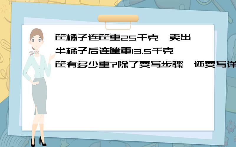 一筐橘子连筐重25千克,卖出一半橘子后连筐重13.5千克,筐有多少重?除了要写步骤,还要写详细的分析.