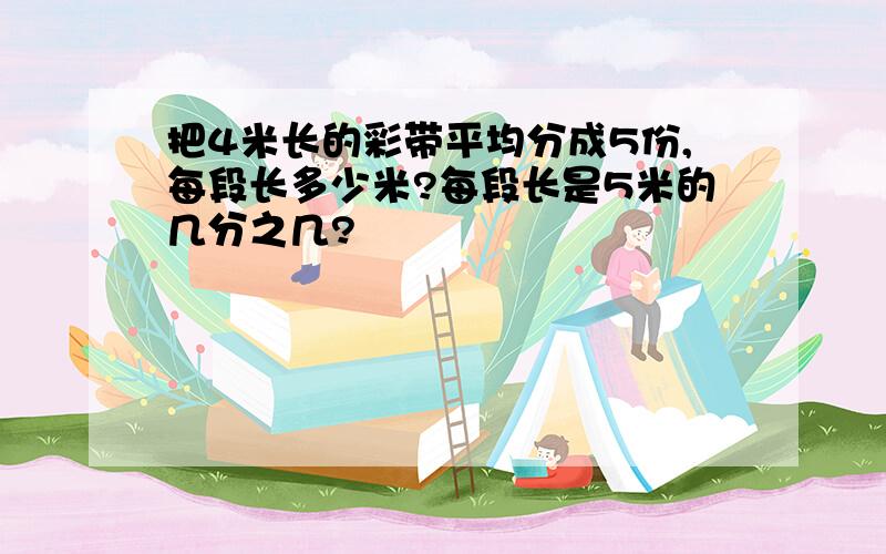 把4米长的彩带平均分成5份,每段长多少米?每段长是5米的几分之几?