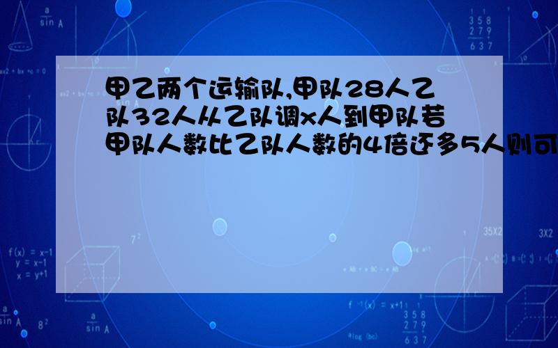 甲乙两个运输队,甲队28人乙队32人从乙队调x人到甲队若甲队人数比乙队人数的4倍还多5人则可列方程