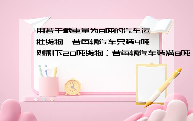 用若干载重量为8吨的汽车运一批货物,若每辆汽车只装4吨,则剩下20吨货物；若每辆汽车装满8吨,则最后一辆汽车不满也不空．请问：有多少辆汽车?我知道答案案是6辆汽车,可是第一个不等式 4