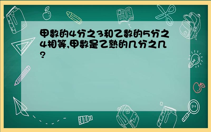 甲数的4分之3和乙数的5分之4相等,甲数是乙熟的几分之几?