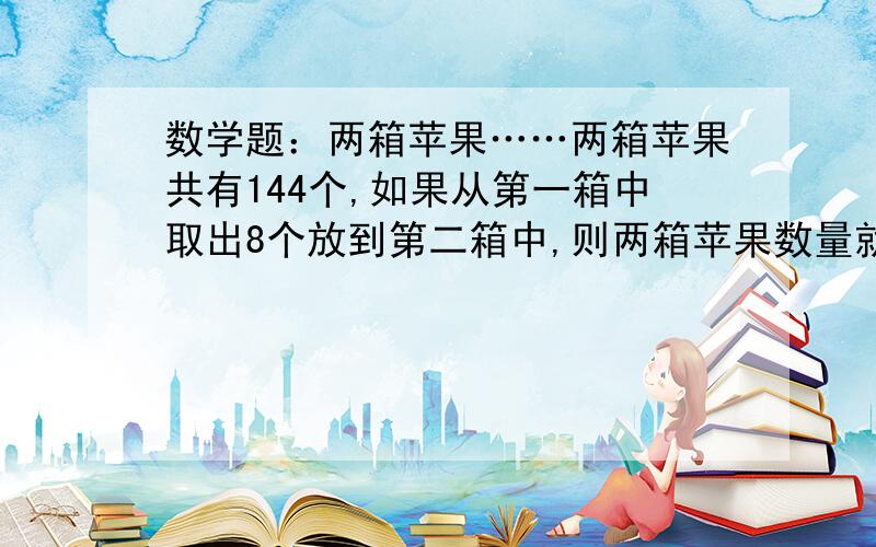 数学题：两箱苹果……两箱苹果共有144个,如果从第一箱中取出8个放到第二箱中,则两箱苹果数量就一样多.两箱苹果原来各有多少个?谢谢!