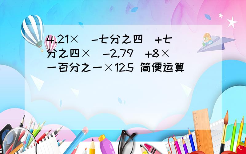 4.21×（-七分之四）+七分之四×（-2.79）+8×一百分之一×125 简便运算