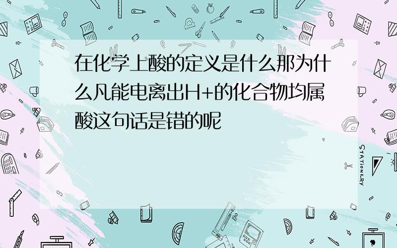 在化学上酸的定义是什么那为什么凡能电离出H+的化合物均属酸这句话是错的呢