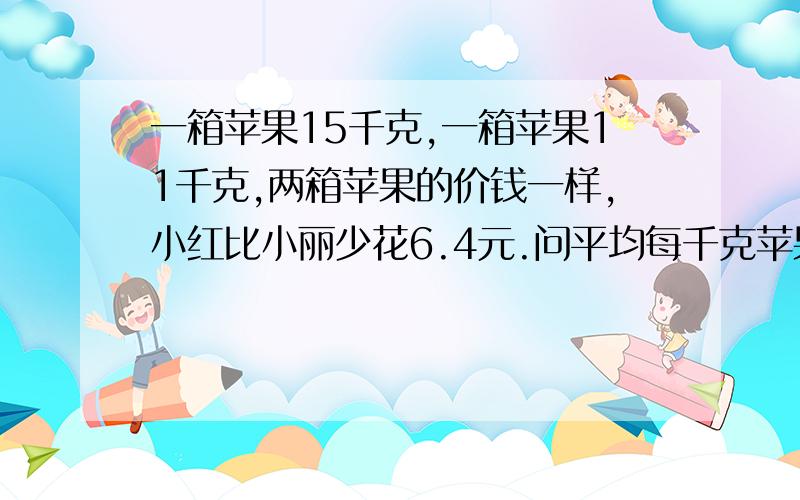 一箱苹果15千克,一箱苹果11千克,两箱苹果的价钱一样,小红比小丽少花6.4元.问平均每千克苹果多少钱用方程