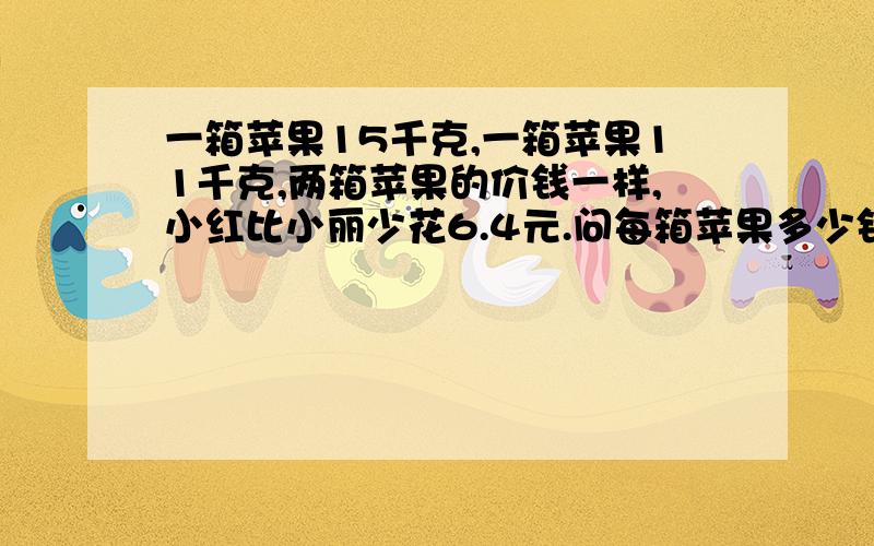 一箱苹果15千克,一箱苹果11千克,两箱苹果的价钱一样,小红比小丽少花6.4元.问每箱苹果多少钱?