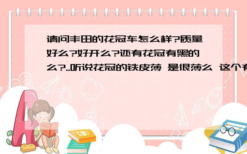 请问丰田的花冠车怎么样?质量好么?好开么?还有花冠有黑的么?..听说花冠的铁皮薄 是很薄么 这个有关系么?