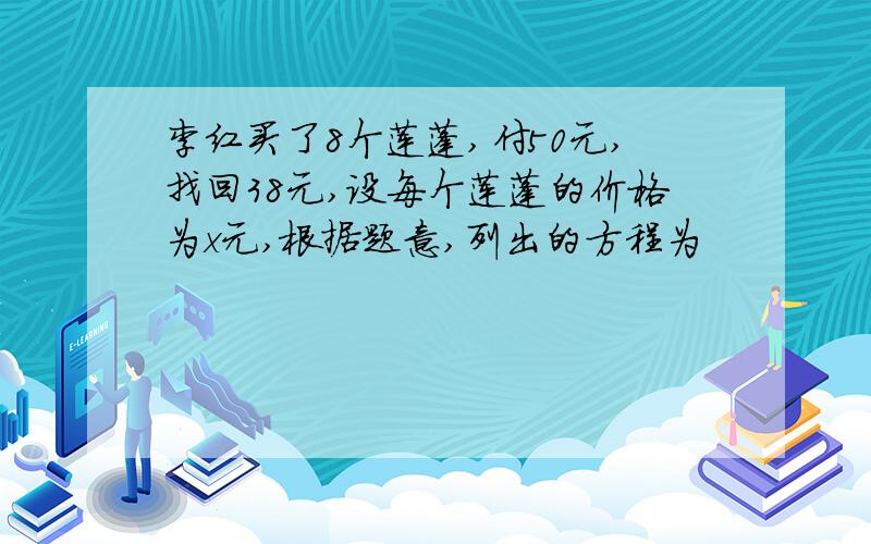 李红买了8个莲蓬,付50元,找回38元,设每个莲蓬的价格为x元,根据题意,列出的方程为