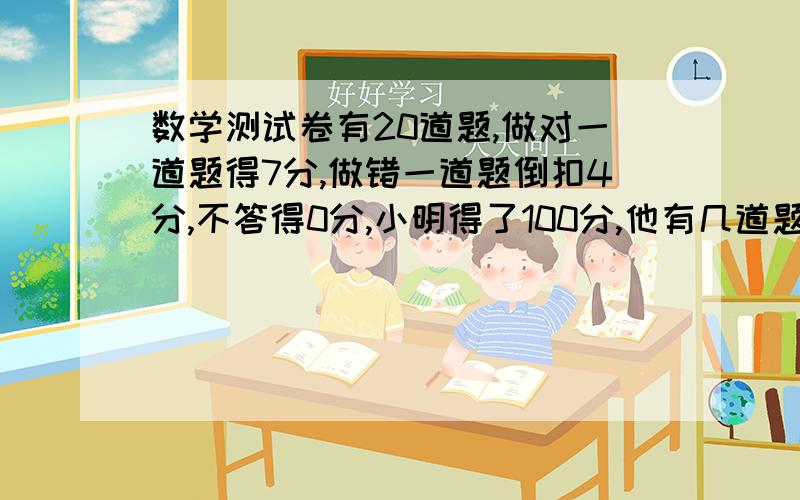 数学测试卷有20道题,做对一道题得7分,做错一道题倒扣4分,不答得0分,小明得了100分,他有几道题没答用方程