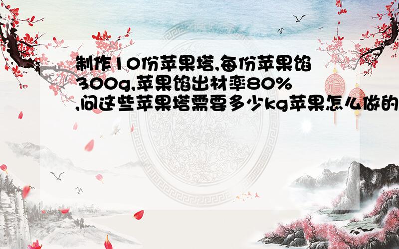 制作10份苹果塔,每份苹果馅300g,苹果馅出材率80%,问这些苹果塔需要多少kg苹果怎么做的式子也要