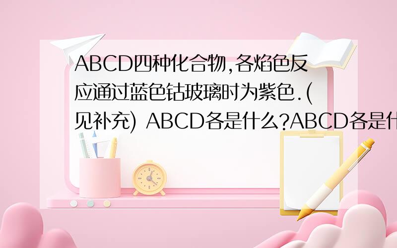 ABCD四种化合物,各焰色反应通过蓝色钴玻璃时为紫色.(见补充) ABCD各是什么?ABCD各是什么?ABC和盐酸反应时均生成D,BC反应生成A,在B液中通入一种无色无味的气体,适量得A,过量得B.