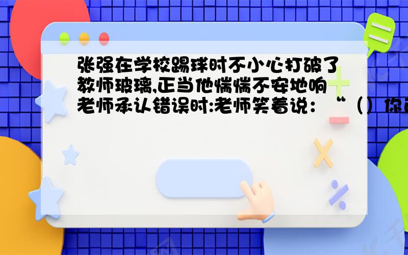 张强在学校踢球时不小心打破了教师玻璃,正当他惴惴不安地响老师承认错误时:老师笑着说：“（）你已经主动承认错误了,还是个好孩子!”（填名言警句）