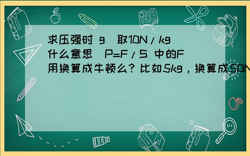 求压强时 g(取10N/kg什么意思)P=F/S 中的F用换算成牛顿么？比如5kg，换算成50N