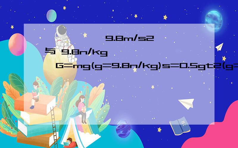 ●●●●● 9.8m/s2 与 9.8n/kg ●●●●●G=mg(g=9.8n/kg)s=0.5gt2(g=9.8m/s)我请问一下,这两个g是否有相同的意思他们有什么不同^-^