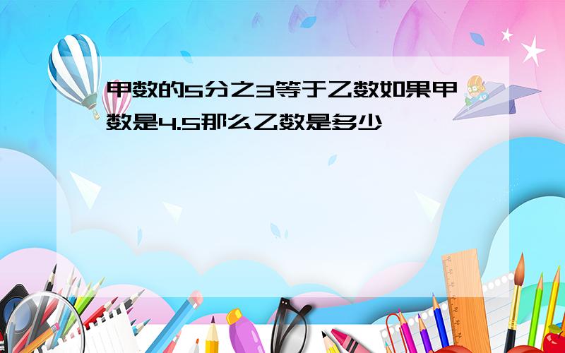 甲数的5分之3等于乙数如果甲数是4.5那么乙数是多少