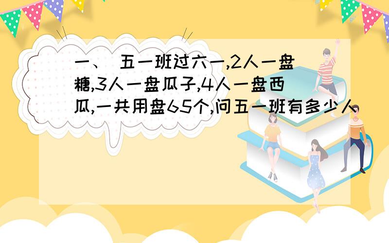 一、 五一班过六一,2人一盘糖,3人一盘瓜子,4人一盘西瓜,一共用盘65个,问五一班有多少人