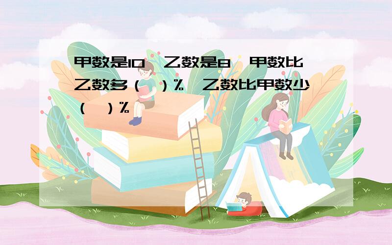 甲数是10,乙数是8,甲数比乙数多（ ）%,乙数比甲数少（ ）%