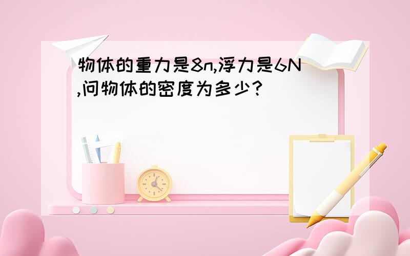 物体的重力是8n,浮力是6N,问物体的密度为多少?