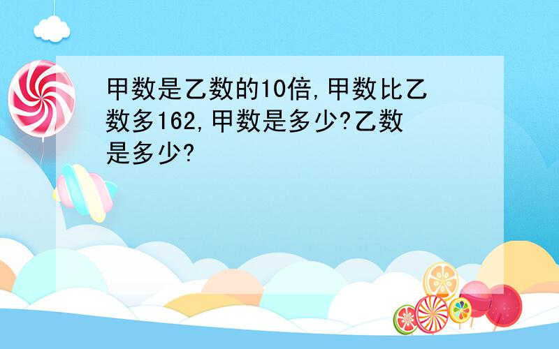 甲数是乙数的10倍,甲数比乙数多162,甲数是多少?乙数是多少?