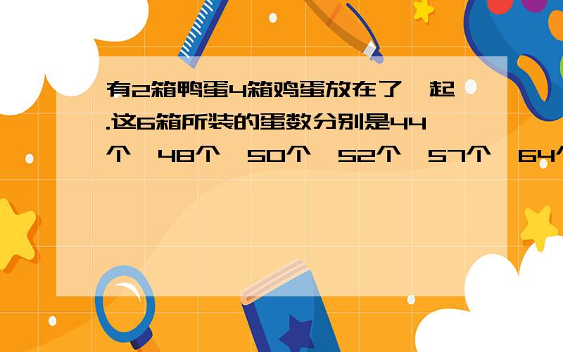 有2箱鸭蛋4箱鸡蛋放在了一起.这6箱所装的蛋数分别是44个、48个、50个、52个、57个、64个.已知鸡蛋的个数是鸭蛋的2倍,你能知道哪两箱装的是鸭蛋吗?