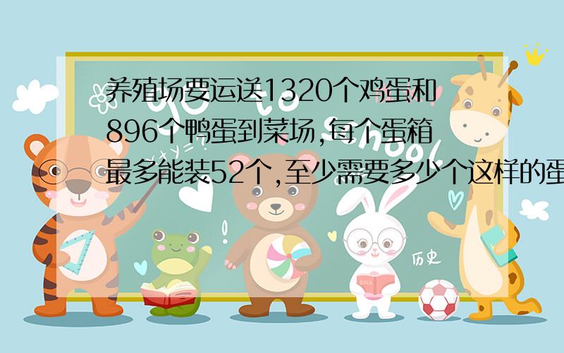 养殖场要运送1320个鸡蛋和896个鸭蛋到菜场,每个蛋箱最多能装52个,至少需要多少个这样的蛋箱?二楼的，你的算式好像不对哦