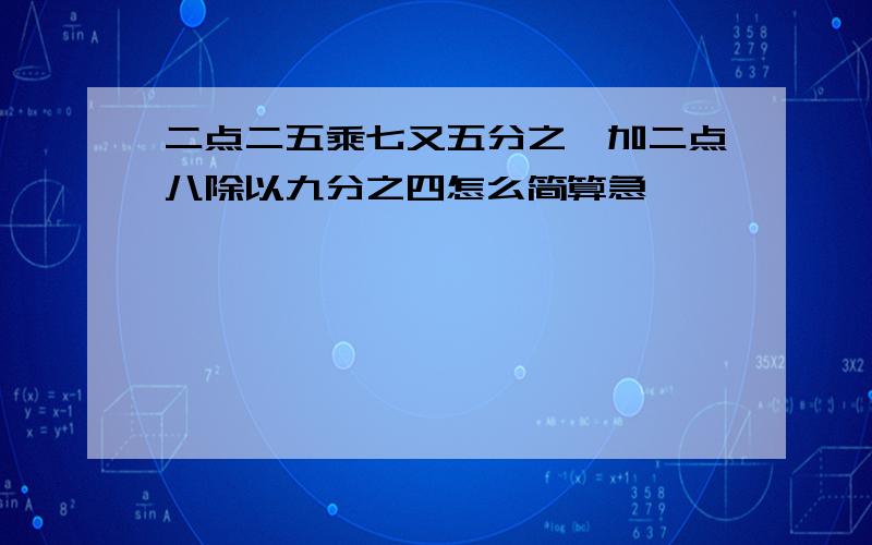 二点二五乘七又五分之一加二点八除以九分之四怎么简算急