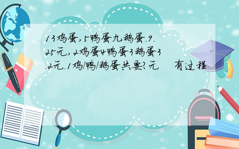 13鸡蛋,5鸭蛋九鹅蛋.9.25元,2鸡蛋4鸭蛋3鹅蛋3.2元.1鸡/鸭/鹅蛋共要?元    有过程