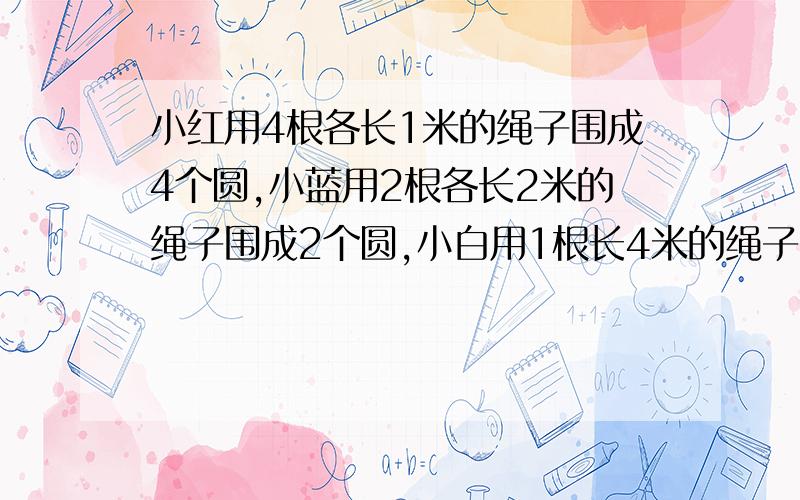 小红用4根各长1米的绳子围成4个圆,小蓝用2根各长2米的绳子围成2个圆,小白用1根长4米的绳子围成1个圆,试求他们围的图形的面积之比