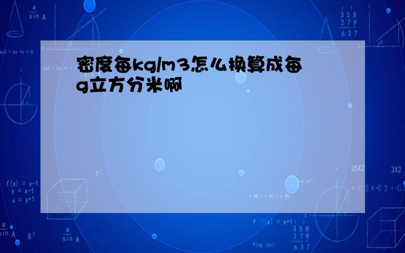 密度每kg/m3怎么换算成每g立方分米啊