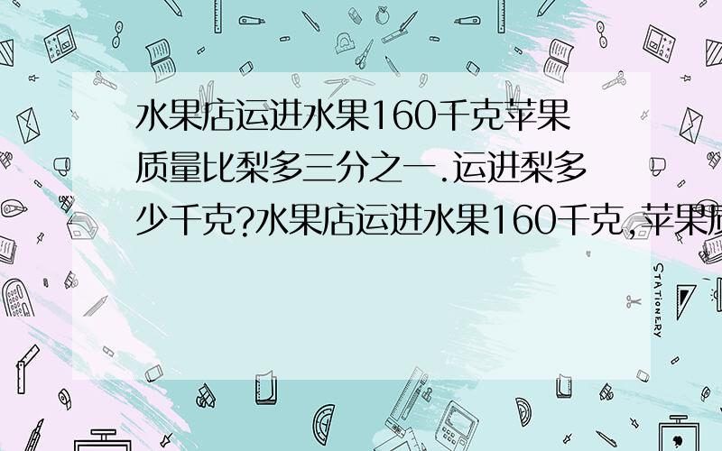 水果店运进水果160千克苹果质量比梨多三分之一.运进梨多少千克?水果店运进水果160千克,苹果质量比梨多三分之一.运进梨多少千克?(列式并解答）